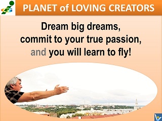 Dream big dream, commit to your true passion and you will learn to fly Vadim Kotelnikov quotes Planet of Loving Creators
